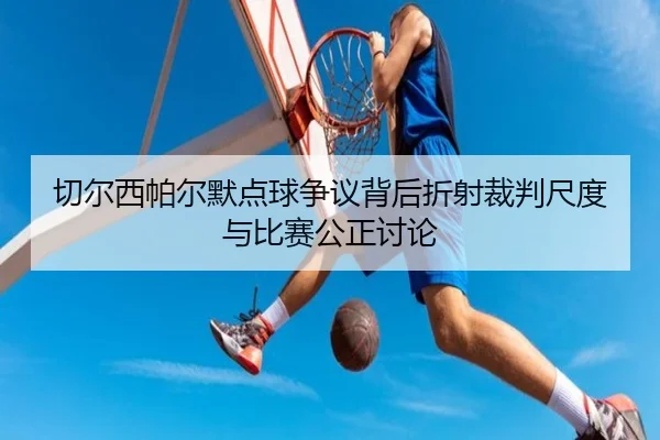 切尔西帕尔默点球争议背后折射裁判尺度与比赛公正讨论